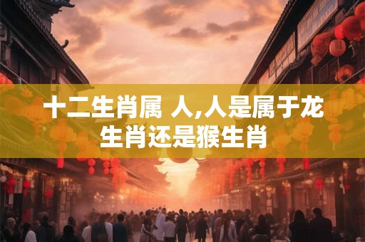十二生肖属 人,人是属于龙生肖还是猴生肖