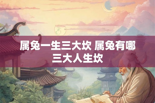 属兔一生三大坎 属兔有哪三大人生坎