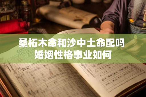 桑柘木命和沙中土命配吗 婚姻性格事业如何 桑柘木命和沙中土命配吗 婚姻性格事业如何