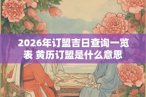2026年订盟吉日查询一览表 黄历订盟是什么意思