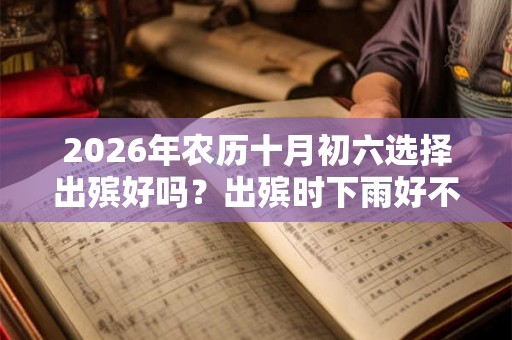 2026年农历十月初六选择出殡好吗？出殡时下雨好不好？