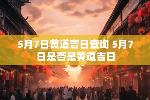 5月7日黄道吉日查询 5月7日是否是黄道吉日
