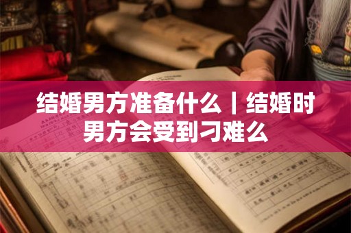 结婚男方准备什么｜结婚时男方会受到刁难么