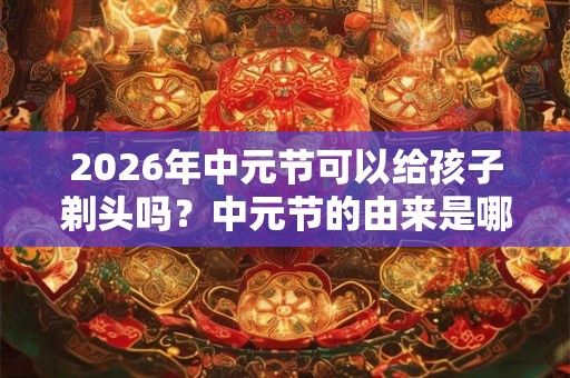 2026年中元节可以给孩子剃头吗?中元节的由来是哪? 2026年中元节可以给孩子剃头吗?中元节的由来是哪?