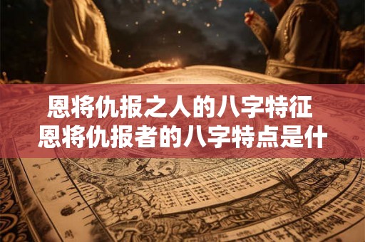 恩将仇报之人的八字特征 恩将仇报者的八字特点是什么