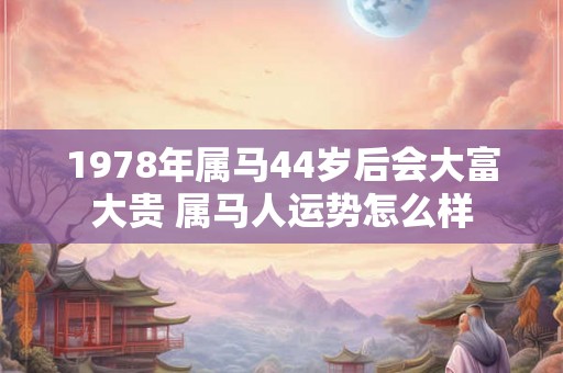 1978年属马44岁后会大富大贵 属马人运势怎么样 1978年属马44岁后会大富大贵 属马人运势怎么样