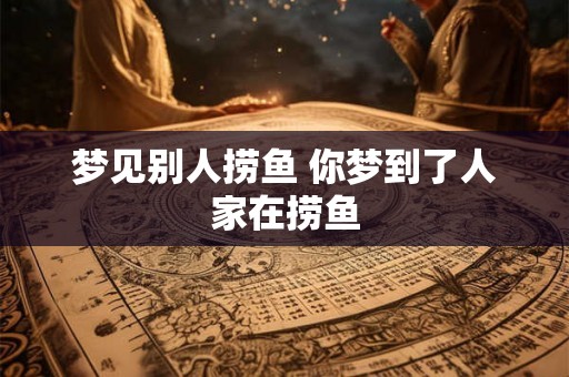 梦见别人捞鱼 你梦到了人家在捞鱼