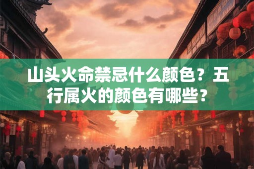 山头火命禁忌什么颜色？五行属火的颜色有哪些？