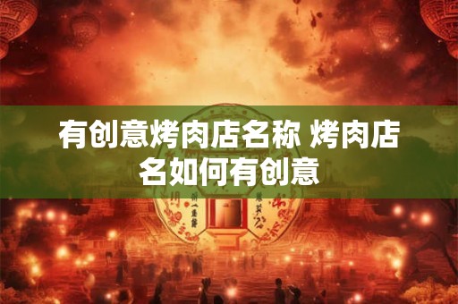 有创意烤肉店名称 烤肉店名如何有创意