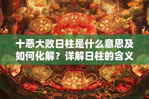 十恶大败日柱是什么意思及如何化解？详解日柱的含义与影响