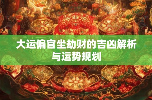 大运偏官坐劫财的吉凶解析与运势规划