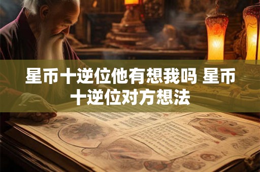 星币十逆位他有想我吗 星币十逆位对方想法
