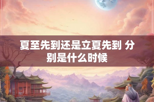 夏至先到还是立夏先到 分别是什么时候