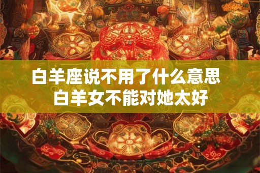 白羊座说不用了什么意思  白羊女不能对她太好