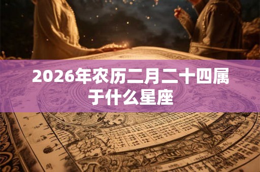 2026年农历二月二十四属于什么星座