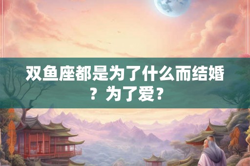 双鱼座都是为了什么而结婚？为了爱？