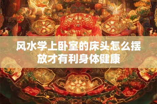 风水学上卧室的床头怎么摆放才有利身体健康