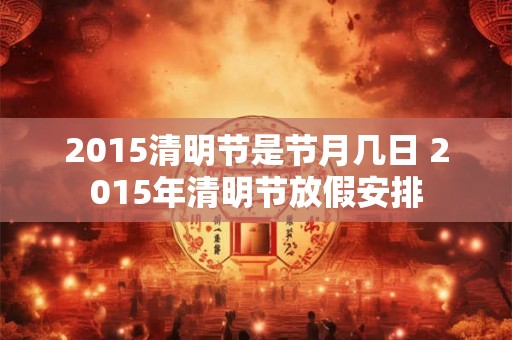 2015清明节是节月几日 2015年清明节放假安排
