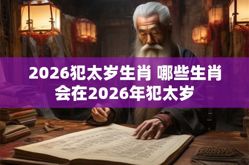 2026犯太岁生肖 哪些生肖会在2026年犯太岁 2026犯太岁生肖 哪些生肖会在2026年犯太岁