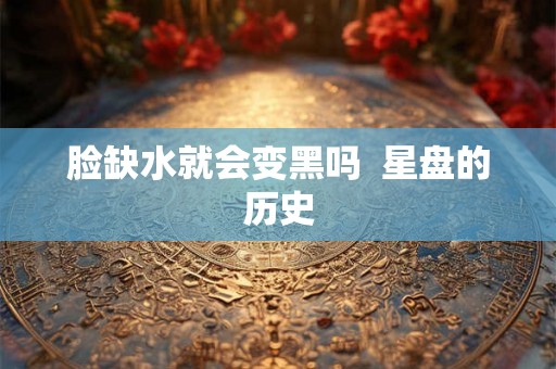 脸缺水就会变黑吗  星盘的历史