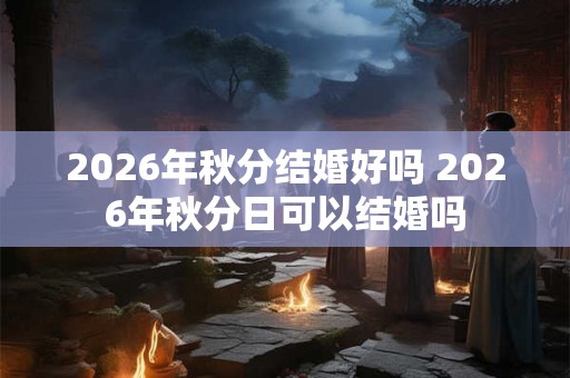 2026年秋分结婚好吗 2026年秋分日可以结婚吗
