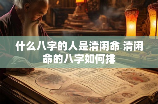 什么八字的人是清闲命 清闲命的八字如何排