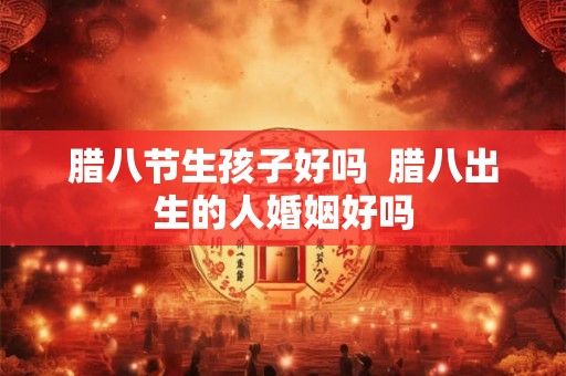 腊八节生孩子好吗  腊八出生的人婚姻好吗