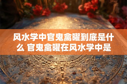 风水学中官鬼禽曜到底是什么 官鬼禽曜在风水学中是什么