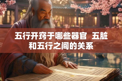 五行开窍于哪些器官 五脏和五行之间的关系 五行开窍于哪些器官 五脏和五行之间的关系