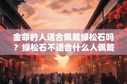 金命的人适合佩戴绿松石吗？绿松石不适合什么人佩戴？