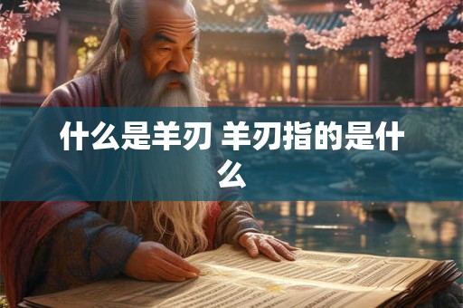 什么是羊刃 羊刃指的是什么 什么是羊刃 羊刃指的是什么