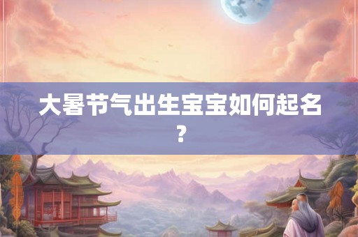 大暑节气出生宝宝如何起名？