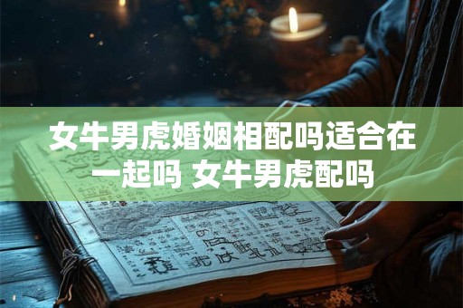 女牛男虎婚姻相配吗适合在一起吗 女牛男虎配吗 女牛男虎婚姻相配吗适合在一起吗 女牛男虎配吗