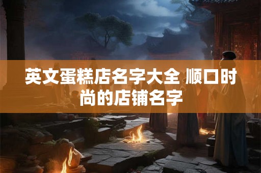 英文蛋糕店名字大全 顺口时尚的店铺名字