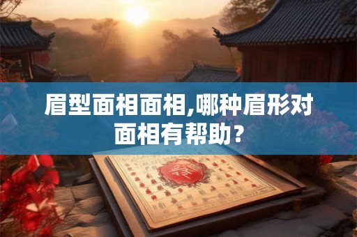 眉型面相面相,哪种眉形对面相有帮助？