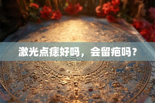 激光点痣好吗，会留疤吗？