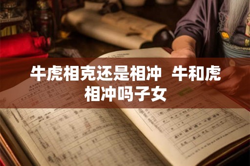 牛虎相克还是相冲 牛和虎相冲吗子女 牛虎相克还是相冲 牛和虎相冲吗子女