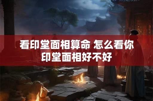 看印堂面相算命 怎么看你印堂面相好不好