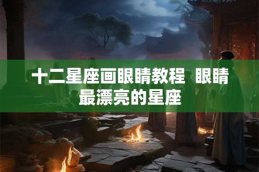 十二星座画眼睛教程 眼睛最漂亮的星座 十二星座画眼睛教程 眼睛最漂亮的星座