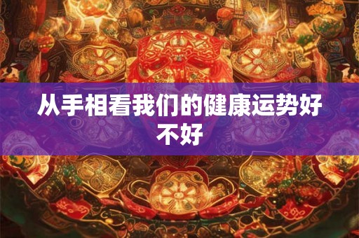 从手相看我们的健康运势好不好 从手相看我们的健康运势好不好