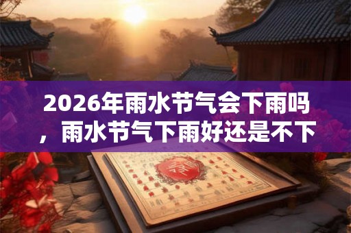 2026年雨水节气会下雨吗，雨水节气下雨好还是不下雨好？