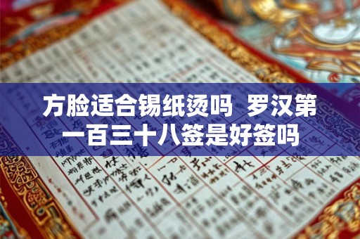 方脸适合锡纸烫吗 罗汉第一百三十八签是好签吗 方脸适合锡纸烫吗 罗汉第一百三十八签是好签吗