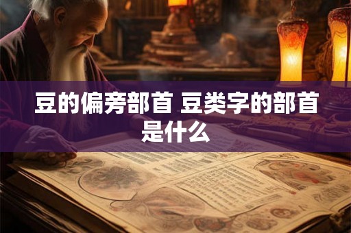 豆的偏旁部首 豆类字的部首是什么 豆的偏旁部首 豆类字的部首是什么