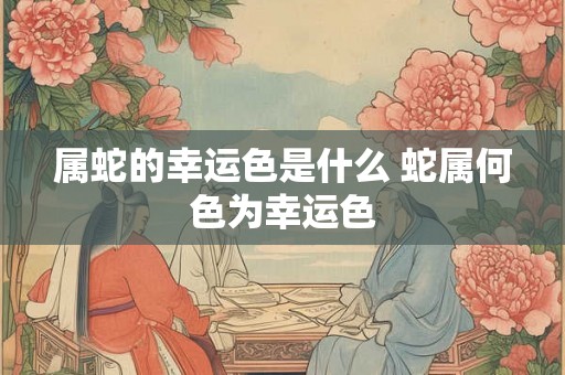 属蛇的幸运色是什么 蛇属何色为幸运色