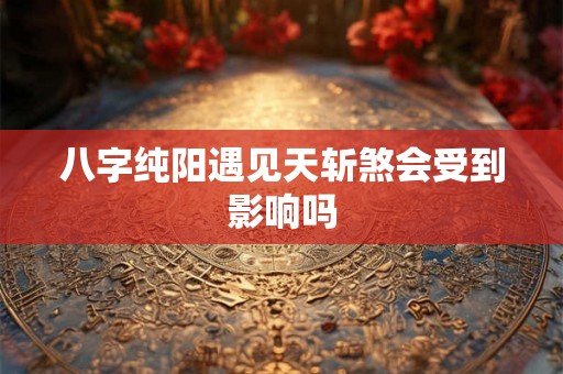 八字纯阳遇见天斩煞会受到影响吗