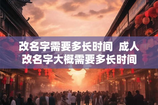 改名字需要多长时间  成人改名字大概需要多长时间