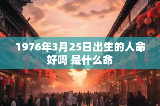 1976年3月25日出生的人命好吗 是什么命