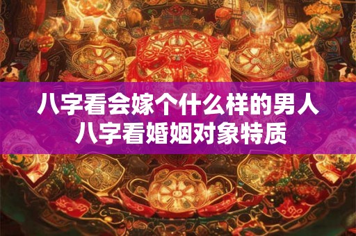 八字看会嫁个什么样的男人 八字看婚姻对象特质