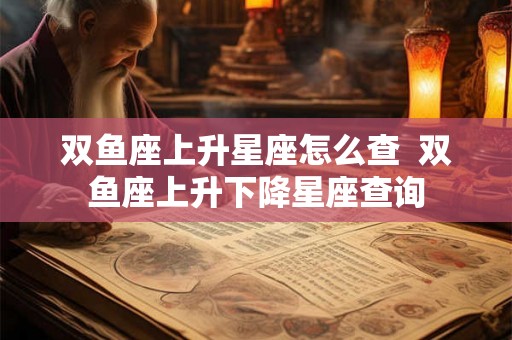 双鱼座上升星座怎么查  双鱼座上升下降星座查询