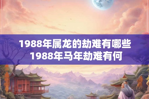 1988年属龙的劫难有哪些 1988年马年劫难有何